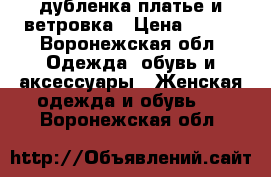 дубленка.платье и ветровка › Цена ­ 500 - Воронежская обл. Одежда, обувь и аксессуары » Женская одежда и обувь   . Воронежская обл.